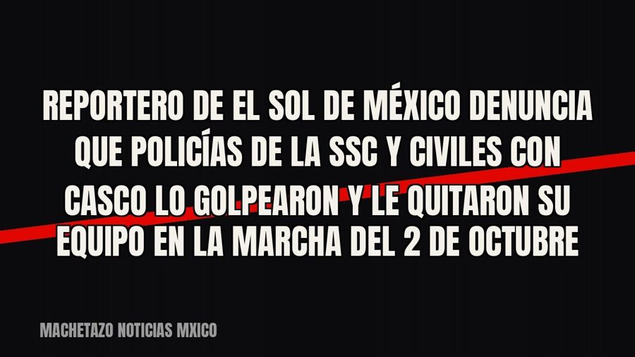 Reportero de El Sol de México denuncia que policías de la SSC y civiles con casco lo golpearon y le quitaron…