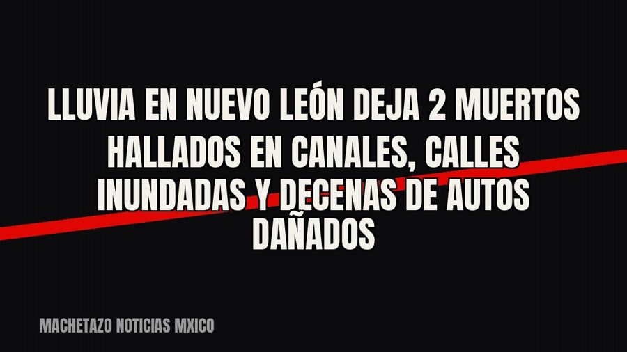 Lluvia en Nuevo León deja 2 muertos hallados en canales, calles inundadas y decenas de autos dañados