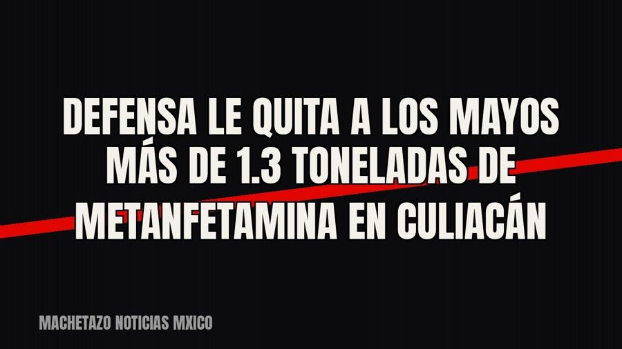 Defensa le quita a Los Mayos más de 1.3 toneladas de metanfetamina en Culiacán
