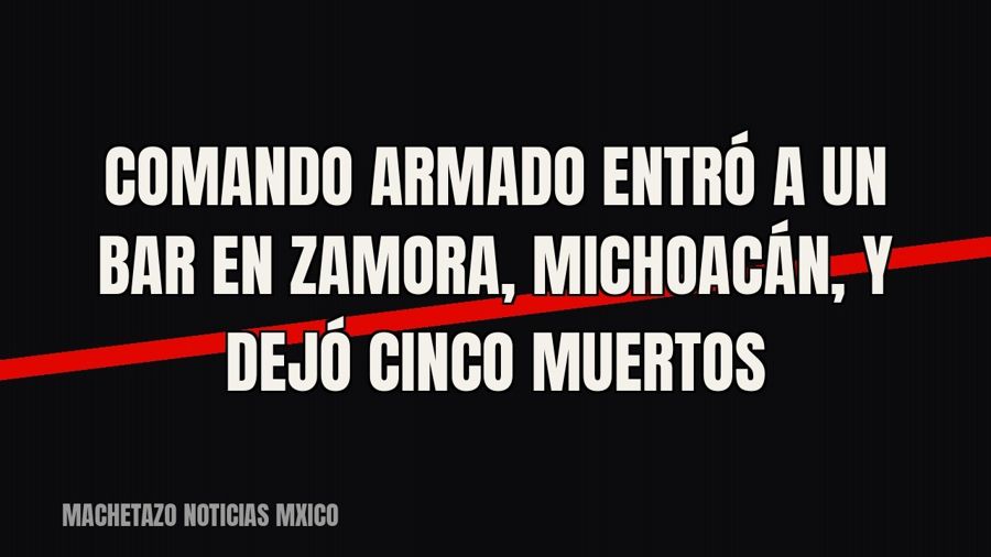 Comando armado entró a un bar en Zamora, Michoacán, y dejó cinco muertos