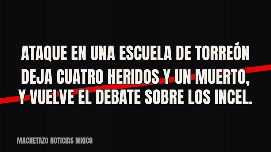 Ataque en una escuela de Torreón deja cuatro heridos y un muerto, y vuelve el debate sobre los incel.