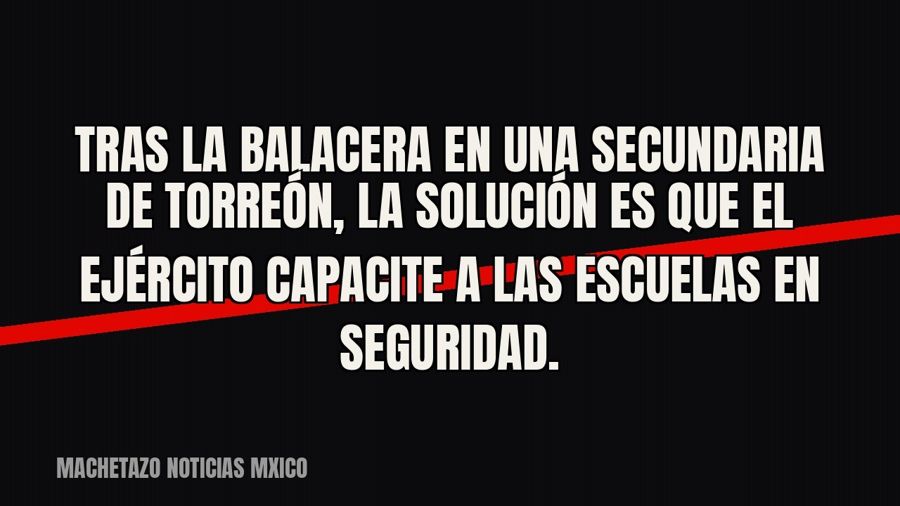 Tras la balacera en una secundaria de Torreón, la solución es que el Ejército capacite a las escuelas en…