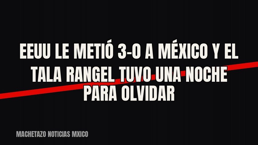 EEUU le metió 3-0 a México y el “Tala” Rangel tuvo una noche para olvidar