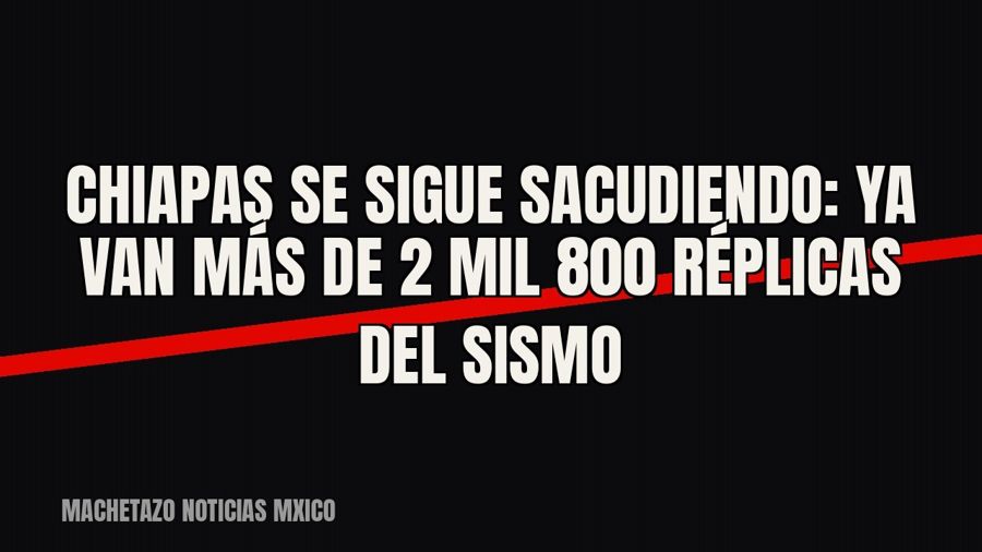 Chiapas se sigue sacudiendo: ya van más de 2 mil 800 réplicas del sismo