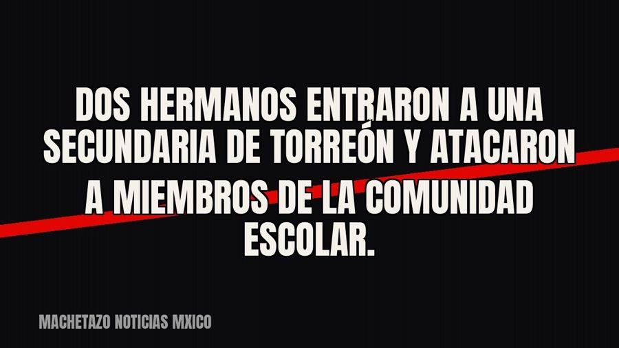 Dos hermanos entraron a una secundaria de Torreón y atacaron a miembros de la comunidad escolar.