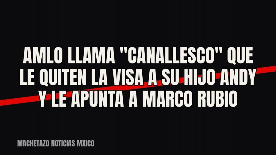 AMLO llama "canallesco" que le quiten la visa a su hijo Andy y le apunta a Marco Rubio