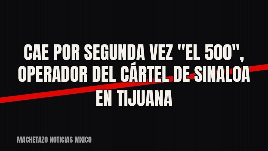 Cae por segunda vez "El 500", operador del Cártel de Sinaloa en Tijuana
