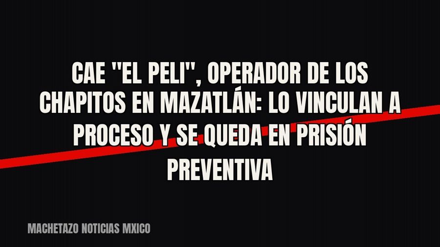 Cae "El Peli", operador de Los Chapitos en Mazatlán: lo vinculan a proceso y se queda en prisión…