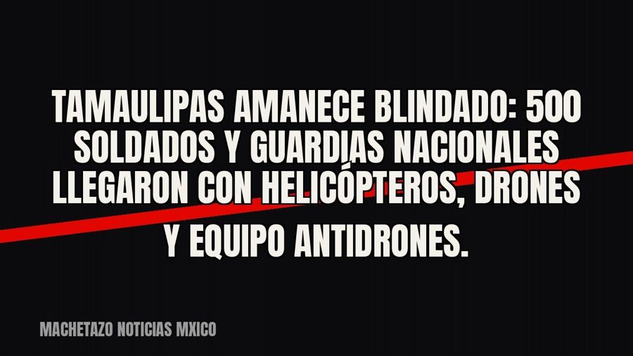 Tamaulipas amanece blindado: 500 soldados y guardias nacionales llegaron con helicópteros, drones y equipo…
