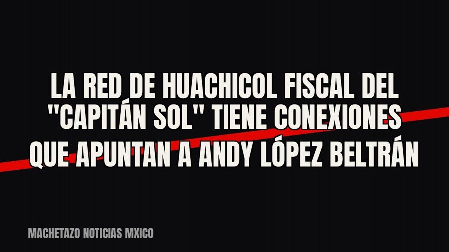 La red de huachicol fiscal del "Capitán Sol" tiene conexiones que apuntan a Andy López Beltrán