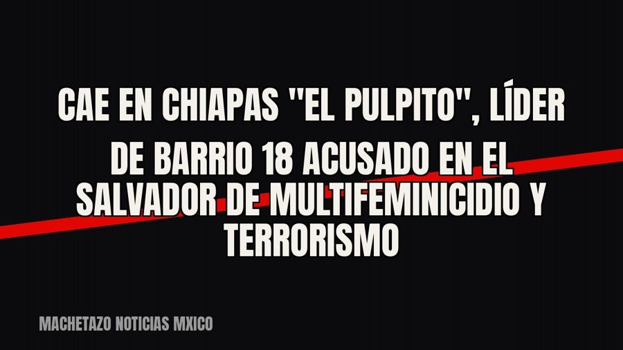 Cae en Chiapas "El Pulpito", líder de Barrio 18 acusado en El Salvador de multifeminicidio y…