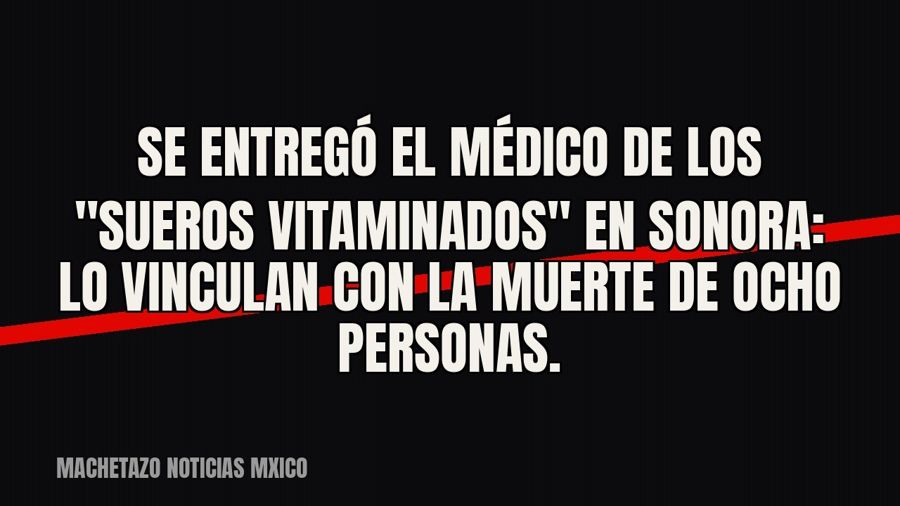 Se entregó el médico de los "sueros vitaminados" en Sonora: lo vinculan con la muerte de ocho…