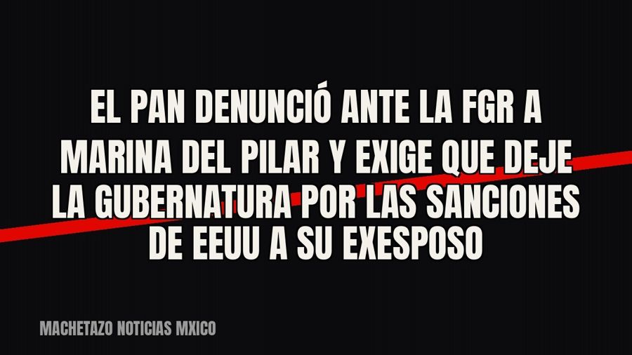 El PAN denunció ante la FGR a Marina del Pilar y exige que deje la gubernatura por las sanciones de EEUU a su…
