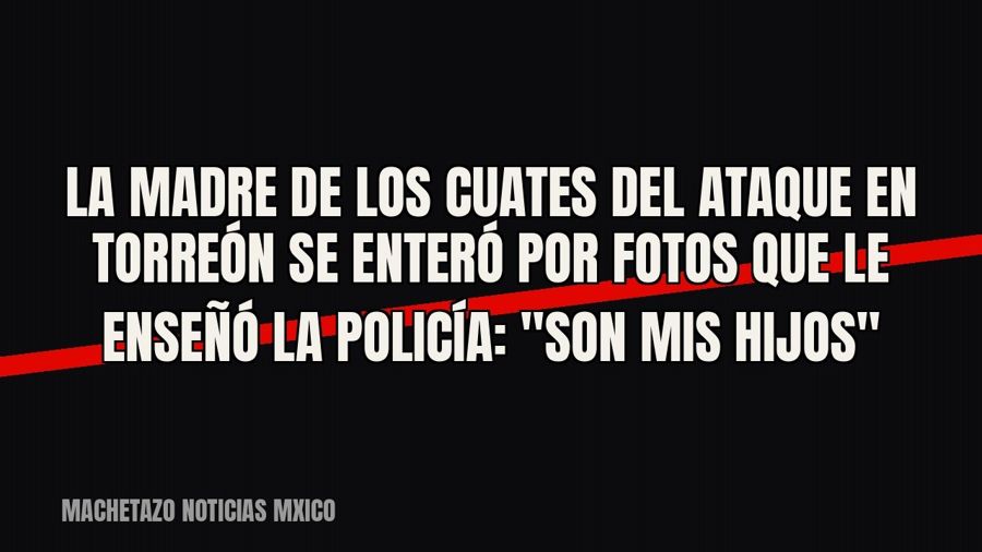 La madre de Los Cuates del ataque en Torreón se enteró por fotos que le enseñó la policía: "Son mis…