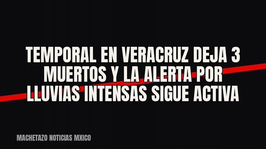 Temporal en Veracruz deja 3 muertos y la alerta por lluvias intensas sigue activa