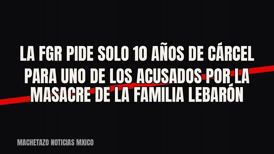 La FGR pide solo 10 años de cárcel para uno de los acusados por la masacre de la familia LeBarón