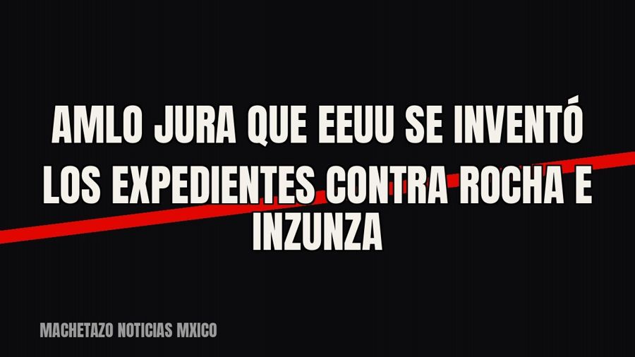 AMLO jura que EEUU se inventó los expedientes contra Rocha e Inzunza