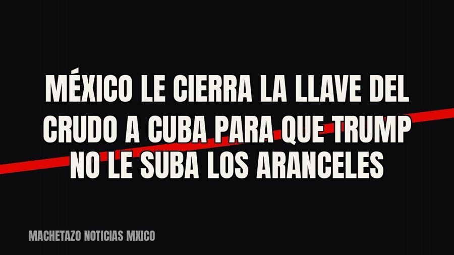 México le cierra la llave del crudo a Cuba para que Trump no le suba los aranceles