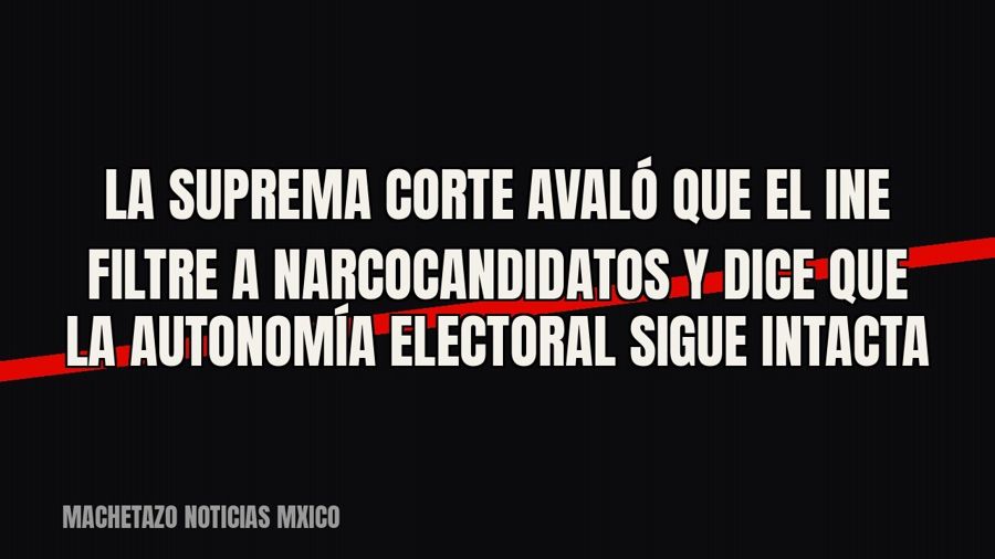 La Suprema Corte avaló que el INE filtre a narcocandidatos y dice que la autonomía electoral sigue intacta