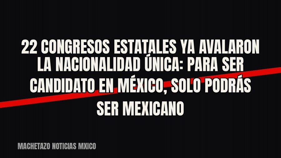 22 congresos estatales ya avalaron la nacionalidad única: para ser candidato en México, solo podrás ser…
