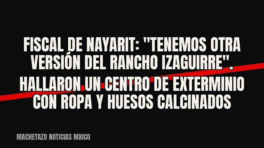 Fiscal de Nayarit: "Tenemos otra versión del Rancho Izaguirre". Hallaron un centro de exterminio…