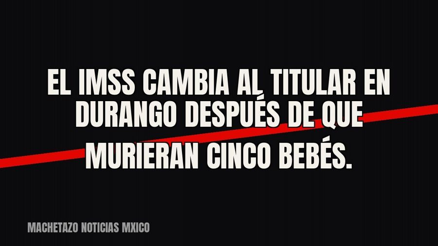 El IMSS cambia al titular en Durango después de que murieran cinco bebés.