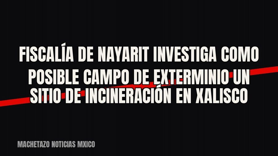 Fiscalía de Nayarit investiga como posible campo de exterminio un sitio de incineración en Xalisco