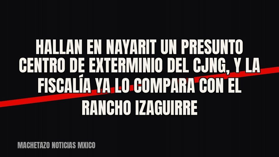 Hallan en Nayarit un presunto centro de exterminio del CJNG, y la Fiscalía ya lo compara con el Rancho…