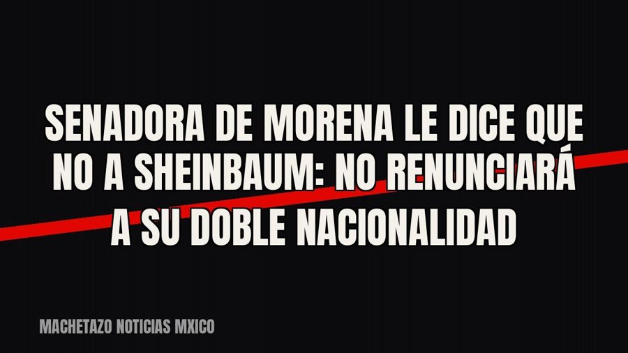 Senadora de Morena le dice que no a Sheinbaum: no renunciará a su doble nacionalidad