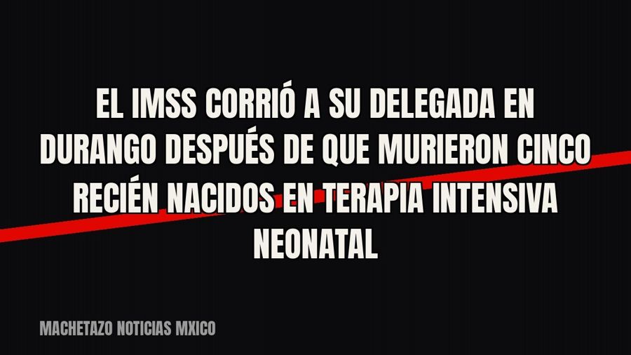 El IMSS corrió a su delegada en Durango después de que murieron cinco recién nacidos en terapia intensiva…