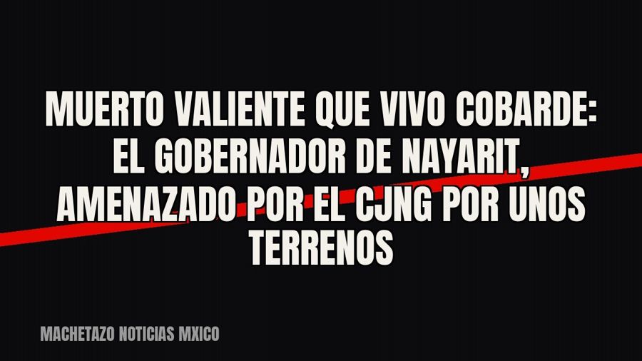 Muerto valiente que vivo cobarde”: el gobernador de Nayarit, amenazado por el CJNG por unos terrenos