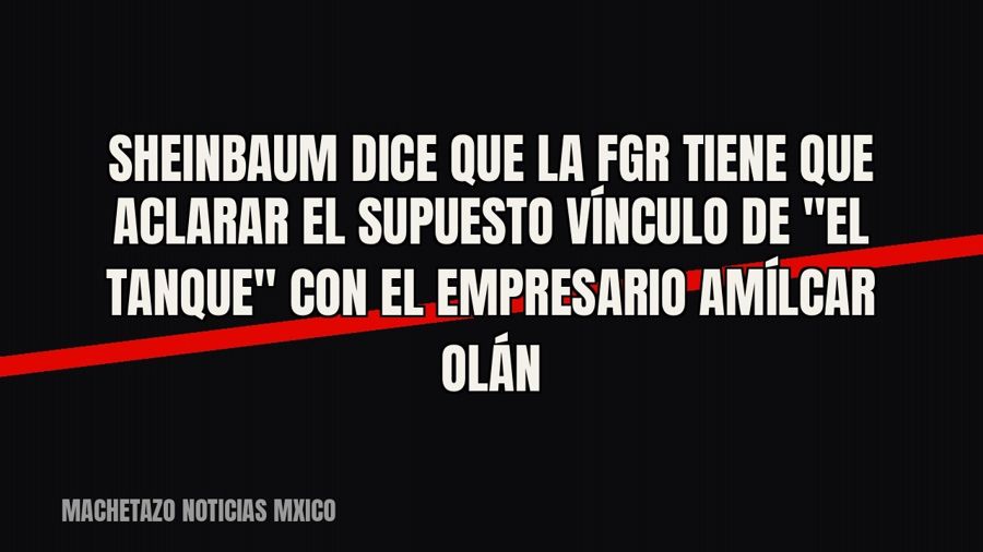 Sheinbaum dice que la FGR tiene que aclarar el supuesto vínculo de "El Tanque" con el empresario…