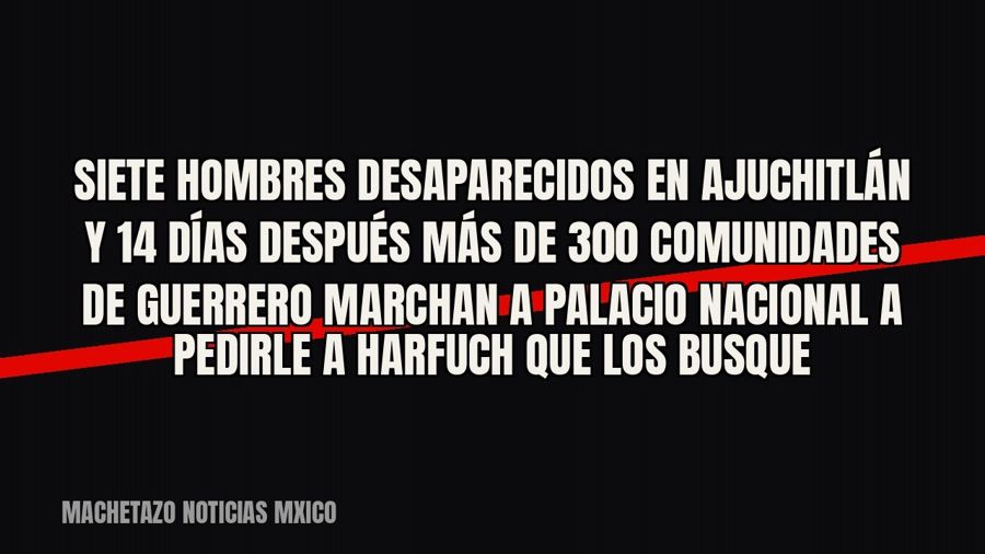 Siete hombres desaparecidos en Ajuchitlán y 14 días después más de 300 comunidades de Guerrero marchan a…