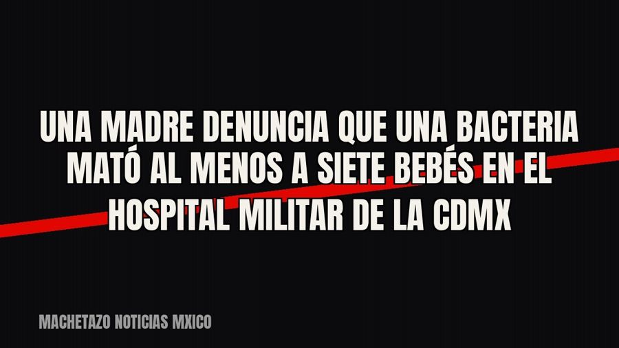 Una madre denuncia que una bacteria mató al menos a siete bebés en el Hospital Militar de la CDMX