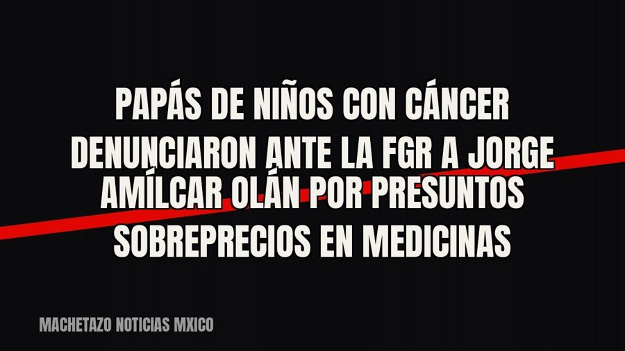 Papás de niños con cáncer denunciaron ante la FGR a Jorge Amílcar Olán por presuntos sobreprecios en medicinas