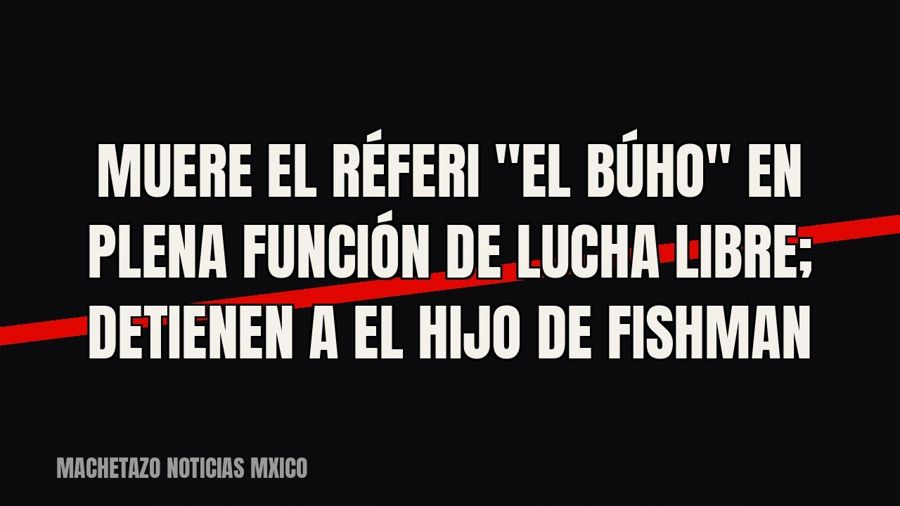 Muere el réferi "El Búho" en plena función de lucha libre; detienen a El Hijo de Fishman