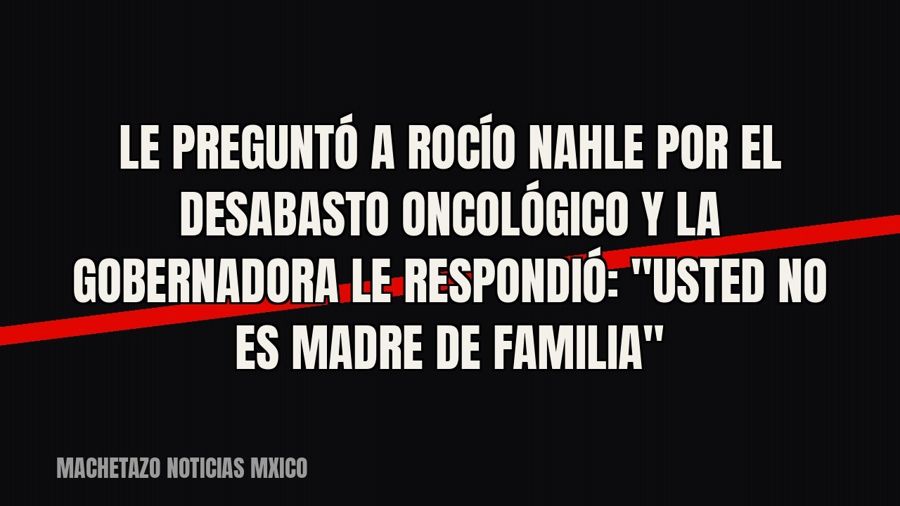 Le preguntó a Rocío Nahle por el desabasto oncológico y la gobernadora le respondió: "Usted no es madre…