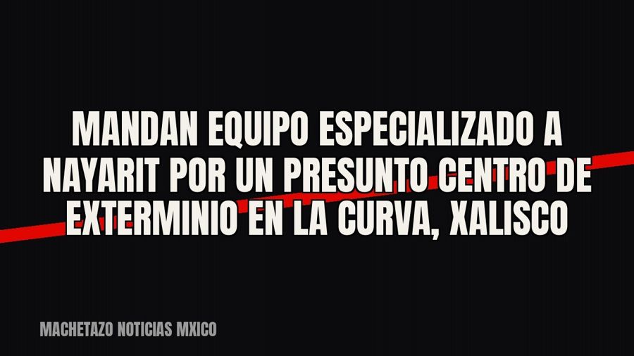 Mandan equipo especializado a Nayarit por un presunto centro de exterminio en La Curva, Xalisco