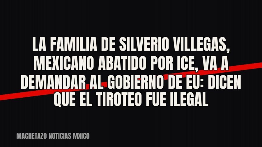 La familia de Silverio Villegas, mexicano abatido por ICE, va a demandar al gobierno de EU: dicen que el…