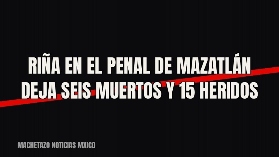 Riña en el penal de Mazatlán deja seis muertos y 15 heridos