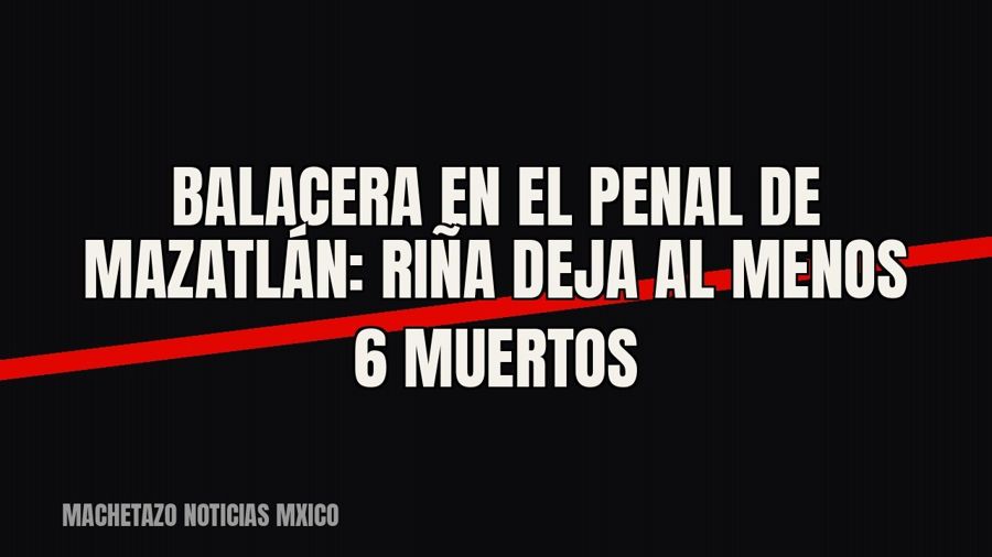 Balacera en el penal de Mazatlán: riña deja al menos 6 muertos