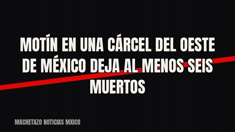 Motín en una cárcel del oeste de México deja al menos seis muertos