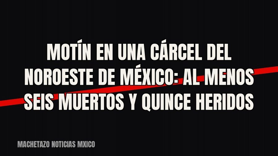 Motín en una cárcel del noroeste de México: al menos seis muertos y quince heridos