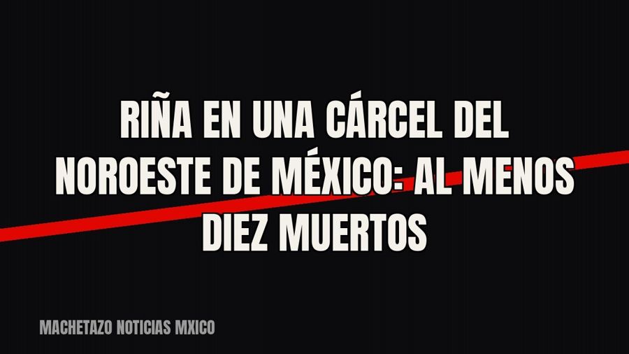 Riña en una cárcel del noroeste de México: al menos diez muertos