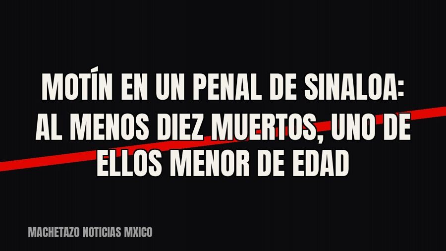 Motín en un penal de Sinaloa: al menos diez muertos, uno de ellos menor de edad