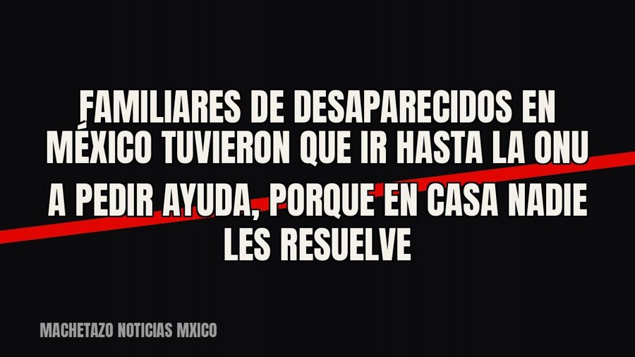 Familiares de desaparecidos en México tuvieron que ir hasta la ONU a pedir ayuda, porque en casa nadie les…