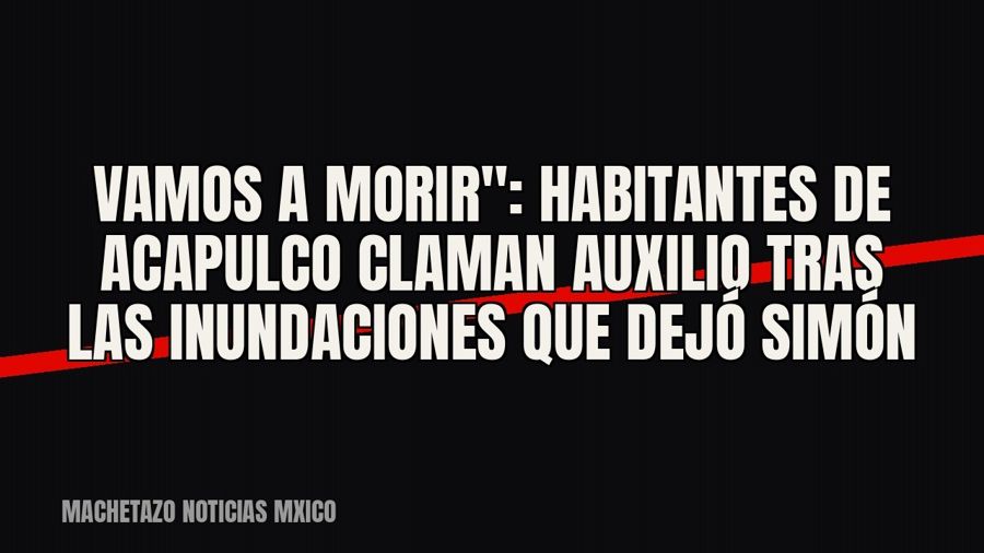 quot;Vamos a morir": habitantes de Acapulco claman auxilio tras las inundaciones que dejó Simón