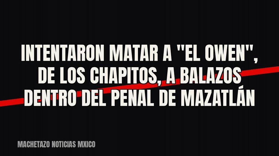 Intentaron matar a "El Owen", de Los Chapitos, a balazos dentro del penal de Mazatlán
