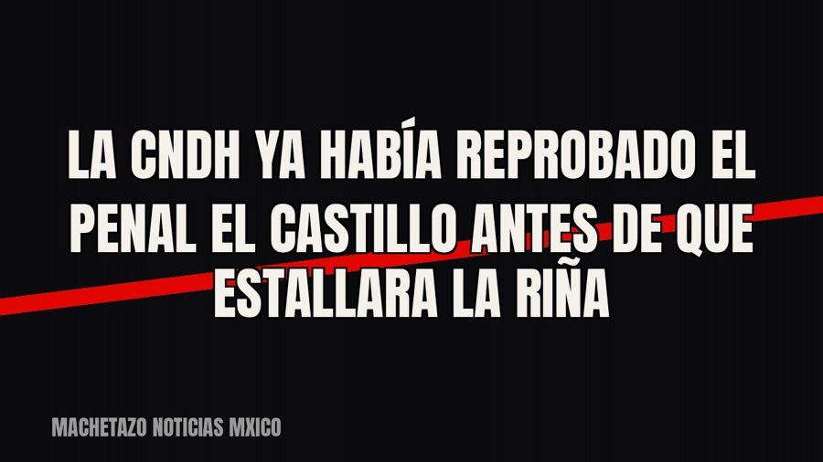 La CNDH ya había reprobado el penal El Castillo antes de que estallara la riña