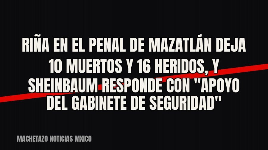 Riña en el penal de Mazatlán deja 10 muertos y 16 heridos, y Sheinbaum responde con "apoyo del Gabinete…